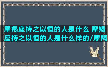 摩羯座持之以恒的人是什么 摩羯座持之以恒的人是什么样的/摩羯座持之以恒的人是什么 摩羯座持之以恒的人是什么样的-我的网站